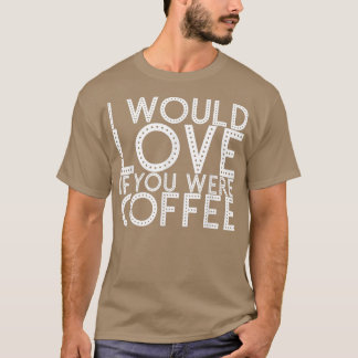 T-shirt I Would Love If You Were Coffee163