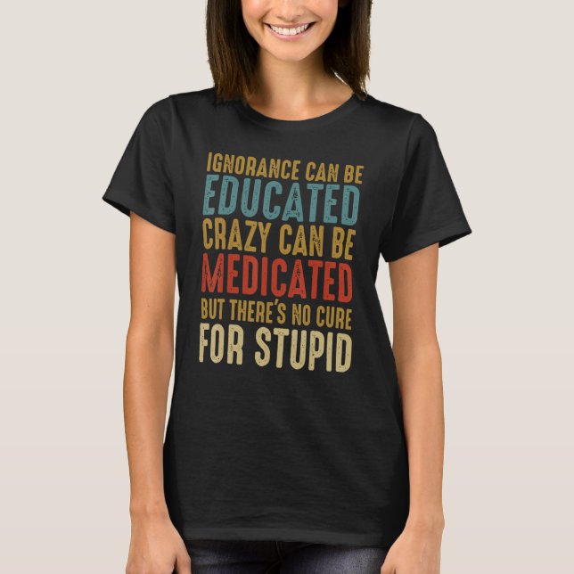 T-shirt Ignorance Can Be Educated Crazy Can Be Medicated (Devant)
