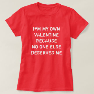 T-SHIRT I'M MY OWN VALENTINE BECAUSE NO ONE ELSE DESERVES 