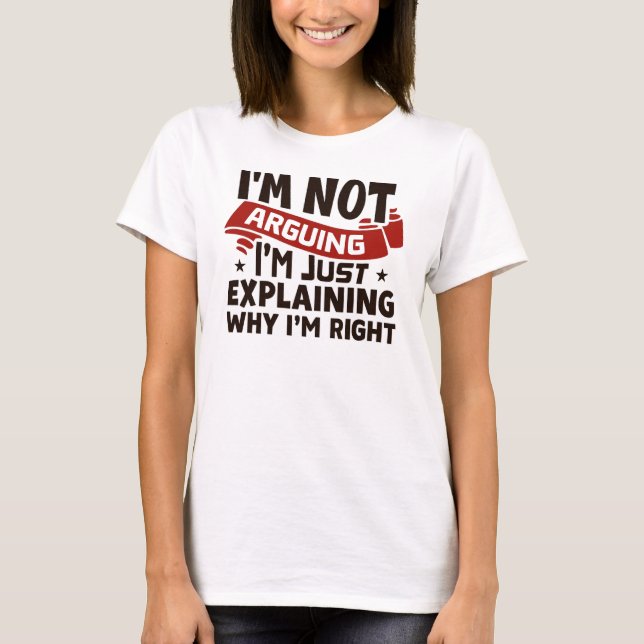 T-shirt "I'm Not Arguing, I'm Just Explaining Why I'm Righ (Devant)