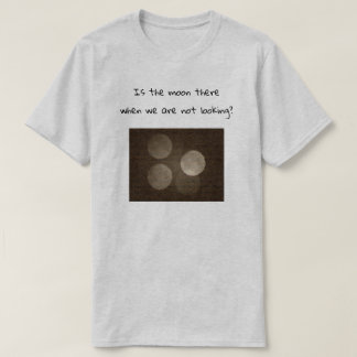 T-shirt Is the moon there when we are not looking?