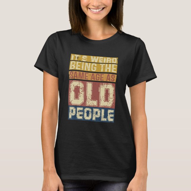 T-shirt Its Weird Being Same Age As Old People  Saying 3 (Devant)