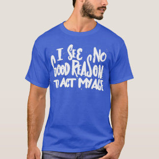 T-shirt Je Ne Vois Aucune Bonne Raison D'Agir Mon Âge - Hu