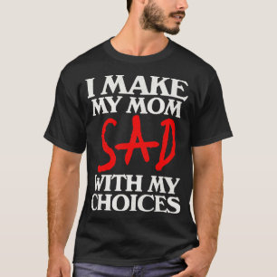 T-shirt Je Rends Ma Mère Triste Avec Mes Choix