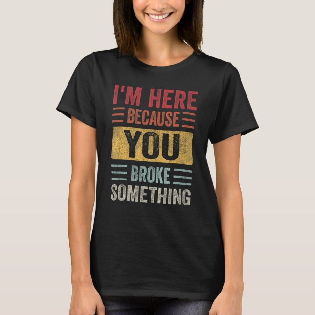 T-shirt Je suis ici parce que vous avez cassé quelque chos (Devant)