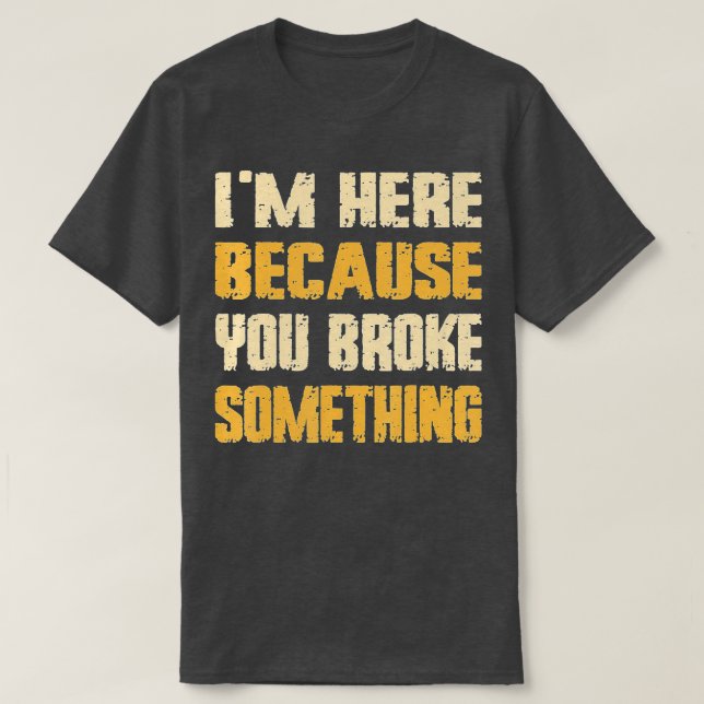 T-shirt Je suis ici parce que vous avez cassé quelque chos (Design devant)