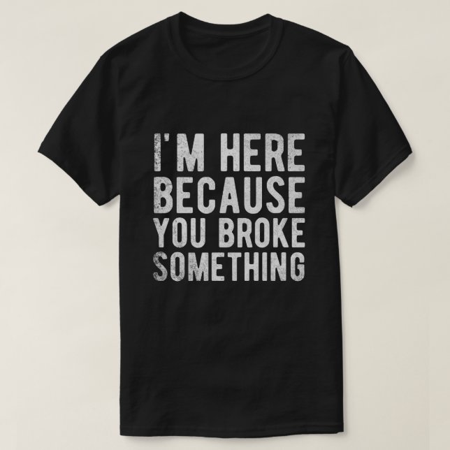 T-shirt je suis ici parce que vous avez cassé quelque chos (Design devant)