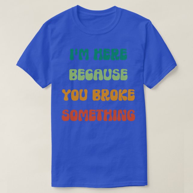 T-shirt Je suis ici parce que vous avez cassé quelque chos (Design devant)
