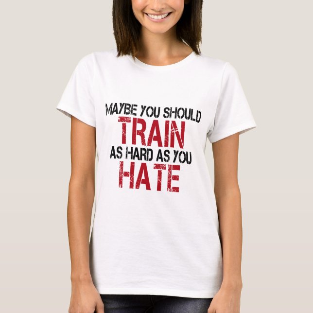 T-shirt Maybe you should train as as you hate ! (Devant)