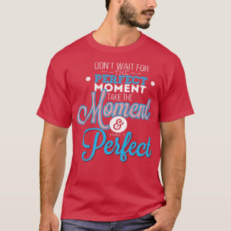T-shirt Ne Pas Attendre Le Moment Parfait Prendre Le Momen