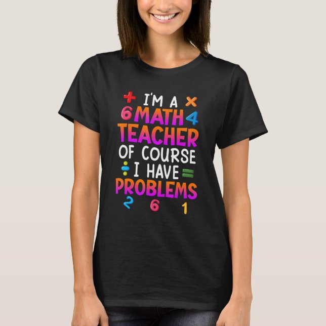 T-shirt Of course I have problems I am math teacher (Devant)