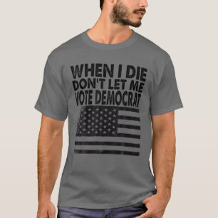T-shirt Quand je mourrai, ne me laissez pas voter démocra