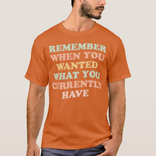 T-shirt rappelez-vous quand vous vouliez ce que vous avez