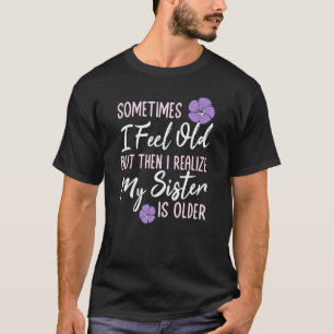 T-shirt Sometimes I Feel Old But Then I Realize My Sister