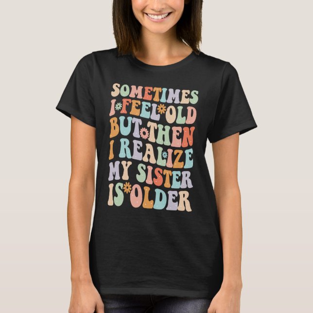 T-shirt Sometimes I Feel Old but then I realize My Sister  (Devant)