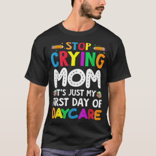 T-shirt Stop Crying Mom Its Just My First Day Of Daycare K