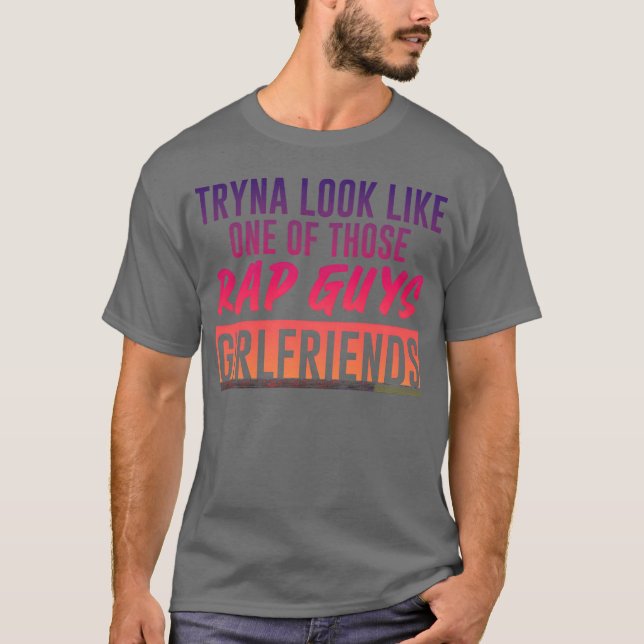 T-shirt Tryna Look Like One Ofhose Rap Guys Girlfriends5 g (Devant)
