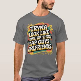 T-shirt Tryna Look Like One Ofhose Rap Guys Girlfriends9 f
