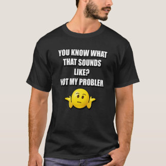 T-SHIRT VOUS SAVEZ CE QUE ÇA SEMBLE PAS MON PROBLÈME