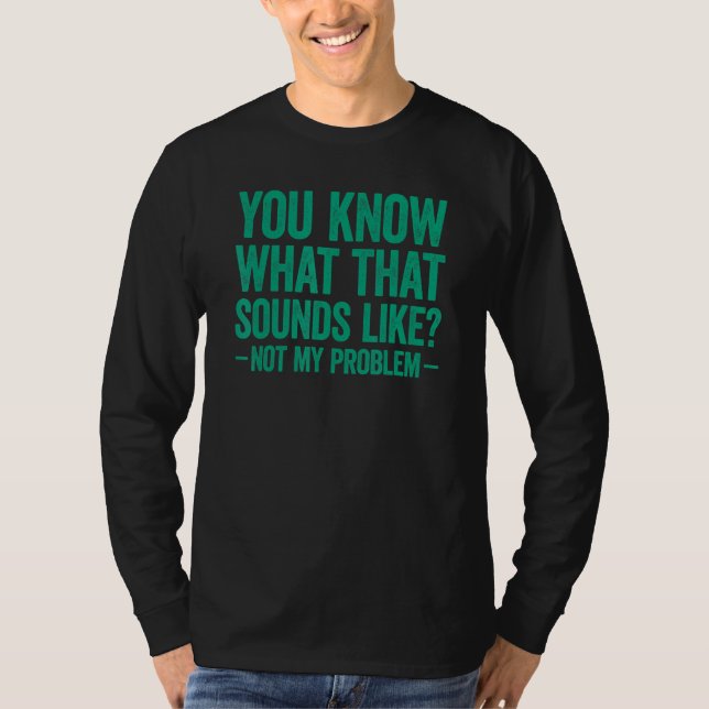 T-shirt You Know What That Sounds Like Not My Problem (Devant)