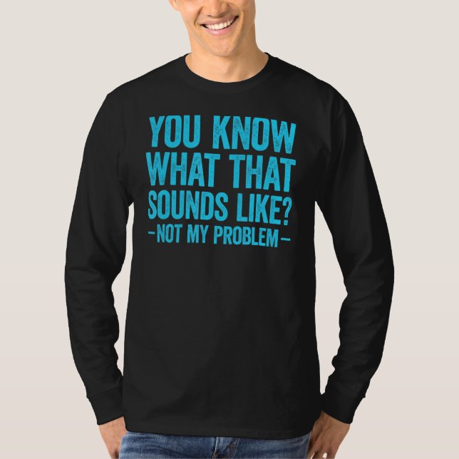 T-shirt You Know What That Sounds Like Not My Problem 2 (Devant)