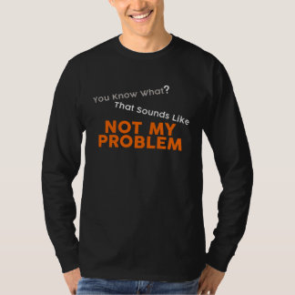 T-shirt You Know What That Sounds Like Not My Problem Fun 