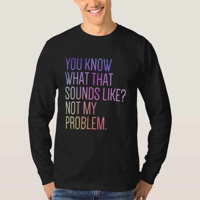 T-shirt You Know What That Sounds Like Not My Problem  Sar (Devant)