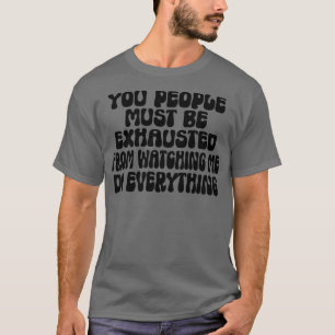 T-shirt You People Must Be Exhausted From Watching Me Do E