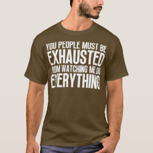 T-shirt You People Must Be Exhausted From Watching Me Do E