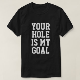 T-SHIRT YOUR HOLE IS MY GOAL