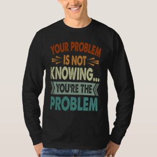 T-shirt Your Problem Is Not Knowing  You're The Problem  1