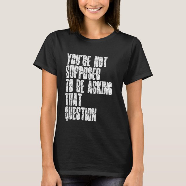 T-shirt You're Not Supposed To Be Asking That Question Fun (Devant)