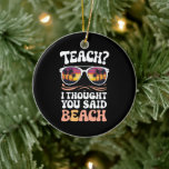 Teach ich dachte, Sie sagten Beach Teacher Groovy Keramik Ornament<br><div class="desc">Teach ich dachte,  Sie sagten Beach Teacher Groovy</div>