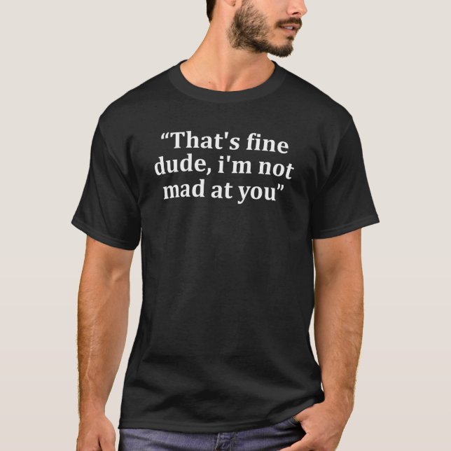That's Fine Dude I'm Not Mad at You Sarcastic  T-Shirt (Vorderseite)