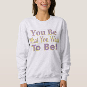The Design says "You Be What You Want To Be!", Buy Sweatshirt