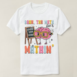 The Math Ain't Mathin Show Your Work Funny Math T-Shirt