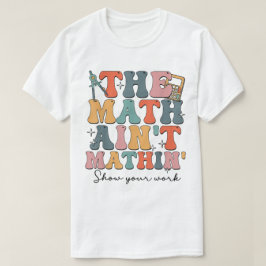 The Math Ain't Mathin Show Your Work Funny Math T-Shirt