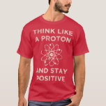 Think like a proton and stay positive funny Scienc T-Shirt<br><div class="desc">Think like a proton and stay positive funny Science Premium  .</div>