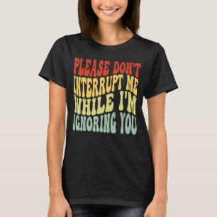 Unterbrich mich bitte nicht, während ich dich igno T-Shirt