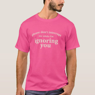 Unterbrich mich bitte nicht, während ich dich igno T-Shirt