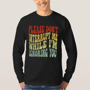 Unterbrich mich bitte nicht, während ich dich igno T-Shirt