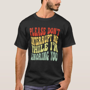 Unterbrich mich bitte nicht, während ich dich igno T-Shirt