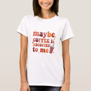 Vielleicht ist Kaffee süchtig nach mir Bekleidung T-Shirt