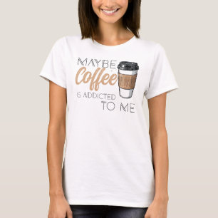 Vielleicht ist Kaffee süchtig nach mir T-Shirt