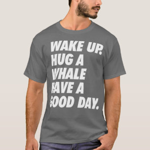 Wake Up Hug a Whale Have a Great Day T-Shirt
