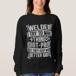 Welder I Try to Make Things Idiot Proof Welding fo Sweatshirt