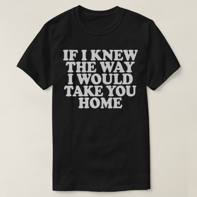 Wenn ich wüsste, wie ich dich Zuhause nehmen würde T-Shirt (Design vorne)