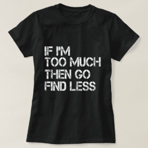 Wenn ich zu viel bin, dann gehen Sie weniger finde T-Shirt