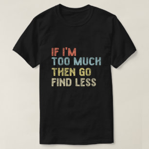 Wenn ich zu viel bin, dann gehen Sie weniger finde T-Shirt