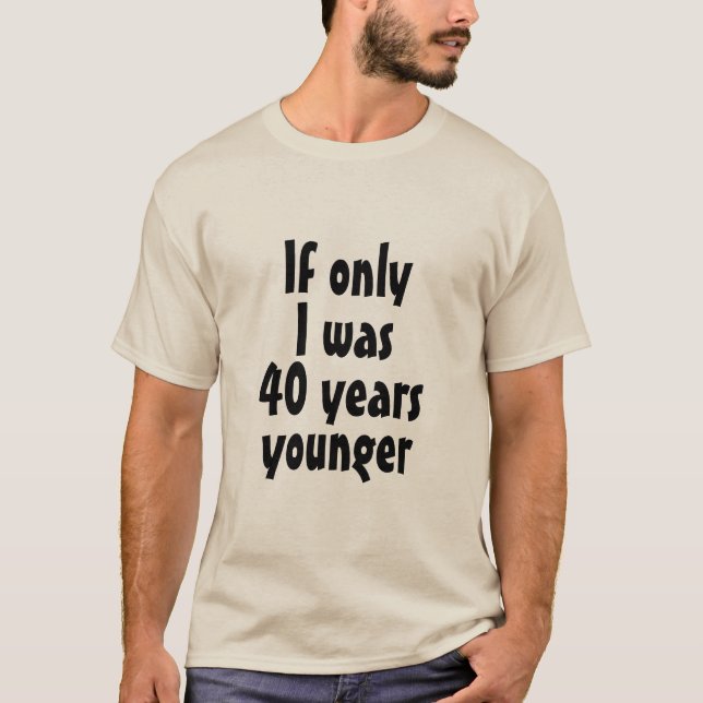 Wenn nur ich 40 Jahre jünger T - Shirt wäre (Vorderseite)